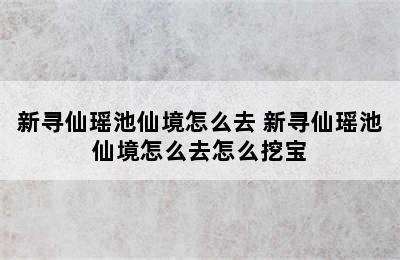 新寻仙瑶池仙境怎么去 新寻仙瑶池仙境怎么去怎么挖宝